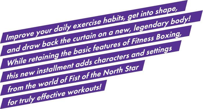 Improve your daily exercise habits, get into shape, and draw back the curtain on a new, legendary body! While retaining the basic features of Fitness Boxing, this new installment adds characters and settings from the world of Fist of the North Star for truly effective workouts! 